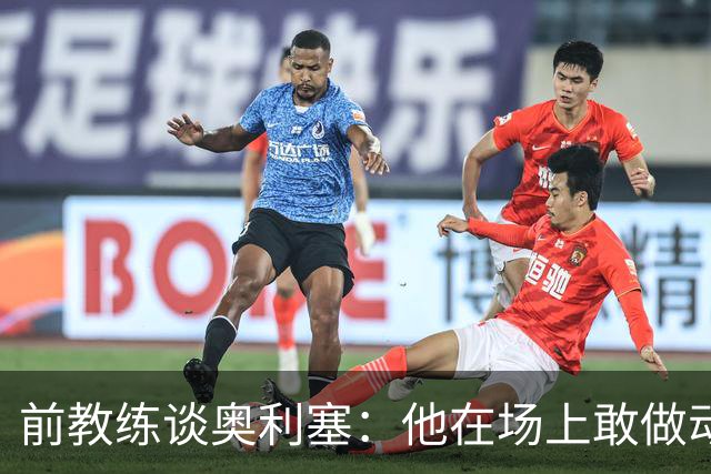 前教练谈奥利塞：他在场上敢做动作不怕丢球，上限无法预估