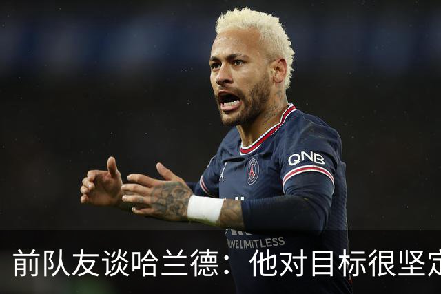 前队友谈哈兰德：他对目标很坚定，曾在课堂直接告诉老师他要退学