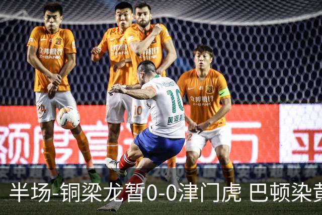 半场-铜梁龙暂0-0津门虎 巴顿染黄 双方总计0射正