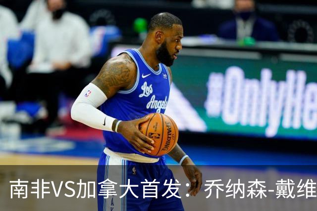 南非VS加拿大首发：乔纳森-戴维布坎南领军 阿芳仍替补
