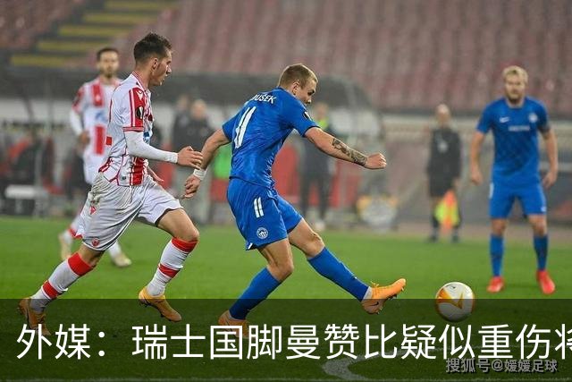 外媒：瑞士国脚曼赞比疑似重伤将缺战哥伦比亚，球队遭遇伤病危机