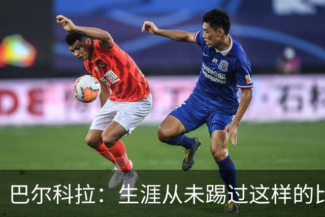 巴尔科拉：生涯从未踢过这样的比赛，有太多暗算和背后推人小动作