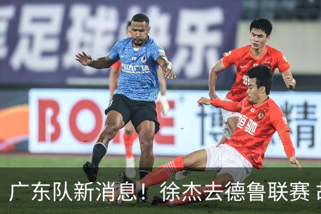 广东队新消息！徐杰去德鲁联赛 胡明轩恢复良好 杜润旺痛失顶薪合同