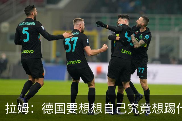 拉姆：德国要想想自己究竟想踢什么足球，球队失去了足球的理念