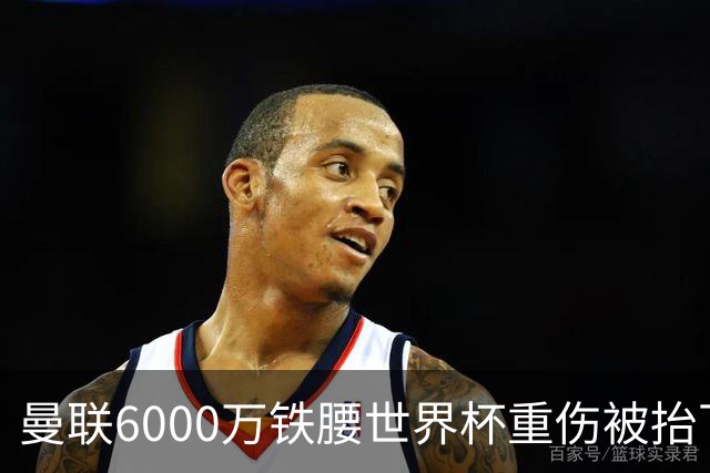 曼联6000万铁腰世界杯重伤被抬下，疑似ACL撕裂泪流满面！夏窗转会恐成泡影