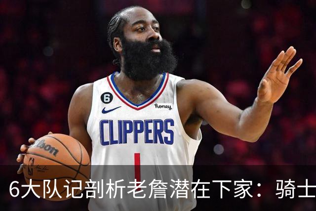 6大队记剖析老詹潜在下家：骑士勇士可能性最大 助狼夺冠可成GOAT